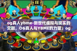 og真人ybme-新世代虚拟与现实的交融，OG真人与YBME的力量』og真人ybme