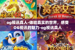 og视讯真人-体验真实的世界，感受OG视讯的魅力-og视讯真人