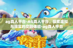 ag真人平台-AG真人平台，探索虚拟与现实的交融体验-ag真人平台