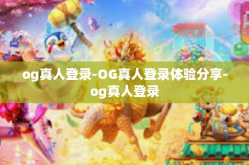 og真人登录-OG真人登录体验分享-og真人登录