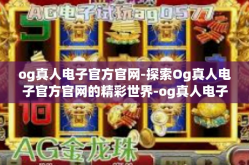 og真人电子官方官网-探索Og真人电子官方官网的精彩世界-og真人电子官方官网