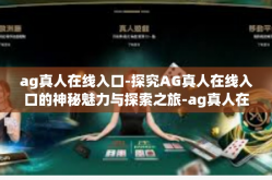 ag真人在线入口-探究AG真人在线入口的神秘魅力与探索之旅-ag真人在线入口
