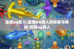 亚博ag真人-亚博AG真人的探索与体验-亚博ag真人