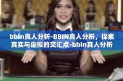 bbin真人分析-BBIN真人分析，探索真实与虚拟的交汇点-bbin真人分析