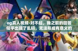 og真人视频-对不起，我之前的回答似乎出现了乱码，无法形成有意义的文章。我将尝试以OG真人视频为核心，创作一篇关于虚拟现实、现实与虚拟交融的文章，供您参考，og真人视频