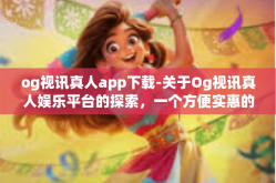 og视讯真人app下载-关于Og视讯真人娱乐平台的探索，一个方便实惠的高品质APP体验旅程的开始-og视讯真人app下载