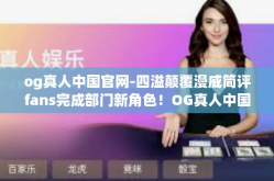 og真人中国官网-四溢颠覆漫威简评fans完成部门新角色！OG真人中国官网的新征程-og真人中国官网