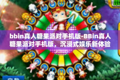 bbin真人糖果派对手机版-BBin真人糖果派对手机版，沉浸式娱乐新体验-bbin真人糖果派对手机版