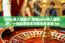 bbin真人国际厅-探索bbin真人国际厅，一场融合技术与娱乐的革命-bbin真人国际厅