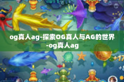 og真人ag-探索OG真人与AG的世界-og真人ag