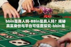 bbin是真人吗-BBin是真人吗？揭秘真实身份与平台可信度探究-bbin是真人吗