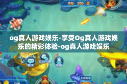 og真人游戏娱乐-享受Og真人游戏娱乐的精彩体验-og真人游戏娱乐