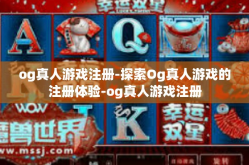 og真人游戏注册-探索Og真人游戏的注册体验-og真人游戏注册