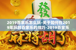2019百家乐怎么玩-关于如何在2019年玩转百家乐的技巧-2019百家乐怎么玩
