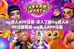 og真人APP注册-深入了解Og真人APP注册流程-og真人APP注册