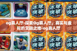 og真人厅-探索Og真人厅，真实与虚拟的交融之地-og真人厅