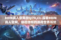 BBIN真人官网欣ly79,cn-探索BBIN真人官网，体验独特的游戏世界与优质服务-BBIN真人官网欣ly79,cn