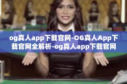 og真人app下载官网-OG真人App下载官网全解析-og真人app下载官网