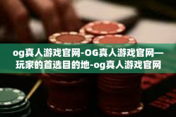og真人游戏官网-OG真人游戏官网—玩家的首选目的地-og真人游戏官网