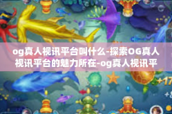 og真人视讯平台叫什么-探索OG真人视讯平台的魅力所在-og真人视讯平台叫什么