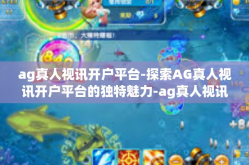 ag真人视讯开户平台-探索AG真人视讯开户平台的独特魅力-ag真人视讯开户平台