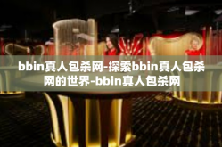 bbin真人包杀网-探索bbin真人包杀网的世界-bbin真人包杀网
