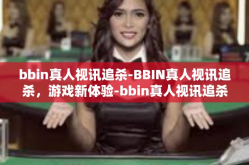 bbin真人视讯追杀-BBIN真人视讯追杀，游戏新体验-bbin真人视讯追杀