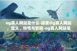 og真人网站是什么-探索Og真人网站，定义、特性与影响-og真人网站是什么