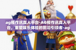 ag视作讯真人平台-AG视作讯真人平台，重塑娱乐体验的前沿引领者-ag视作讯真人平台