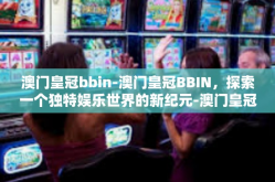 澳门皇冠bbin-澳门皇冠BBIN，探索一个独特娱乐世界的新纪元-澳门皇冠bbin