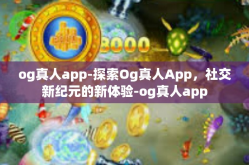 og真人app-探索Og真人App，社交新纪元的新体验-og真人app