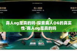 真人og是真的吗-探索真人OG的真实性-真人og是真的吗