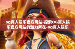 og真人娱乐官方网站-探索OG真人娱乐官方网站的魅力所在-og真人娱乐官方网站