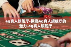 ag真人旗舰厅-探索Ag真人旗舰厅的魅力-ag真人旗舰厅