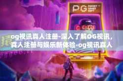 og视讯真人注册-深入了解OG视讯，真人注册与娱乐新体验-og视讯真人注册