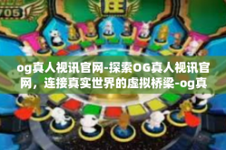 og真人视讯官网-探索OG真人视讯官网，连接真实世界的虚拟桥梁-og真人视讯官网