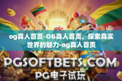 og真人首页-OG真人首页，探索真实世界的魅力-og真人首页