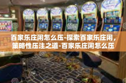 百家乐庄闲怎么压-探索百家乐庄闲，策略性压注之道-百家乐庄闲怎么压