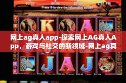 网上ag真人app-探索网上AG真人App，游戏与社交的新领域-网上ag真人app