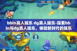 bbin真人娱乐 dg真人娱乐-探索bbin与dg真人娱乐，体验新时代的娱乐方式-bbin真人娱乐 dg真人娱乐