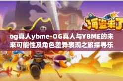 og真人ybme-OG真人与YBME的未来可能性及角色差异表现之旅探寻乐星际的音乐奥秘之旅的启示-og真人ybme