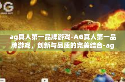 ag真人第一品牌游戏-AG真人第一品牌游戏，创新与品质的完美结合-ag真人第一品牌游戏