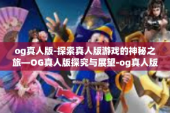 og真人版-探索真人版游戏的神秘之旅—OG真人版探究与展望-og真人版