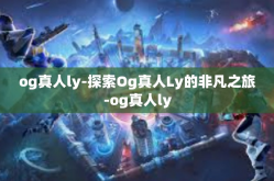 og真人ly-探索Og真人Ly的非凡之旅-og真人ly