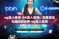 og真人视频-OG真人视频，探索真实与虚拟的边界-og真人视频