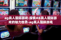 ag真人国际游戏-探索AG真人国际游戏的魅力世界-ag真人国际游戏