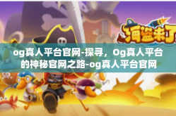 og真人平台官网-探寻，Og真人平台的神秘官网之路-og真人平台官网