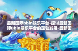 最新国际bbin娱乐平台-探讨最新国际Bbin娱乐平台的蓬勃发展-最新国际bbin娱乐平台