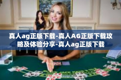 真人ag正版下载-真人AG正版下载攻略及体验分享-真人ag正版下载