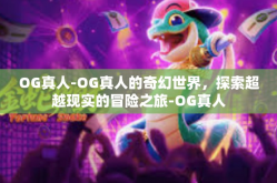 OG真人-OG真人的奇幻世界，探索超越现实的冒险之旅-OG真人